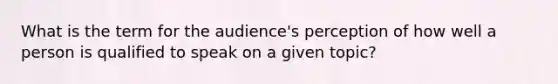 What is the term for the audience's perception of how well a person is qualified to speak on a given topic?