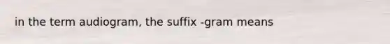 in the term audiogram, the suffix -gram means