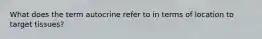 What does the term autocrine refer to in terms of location to target tissues?
