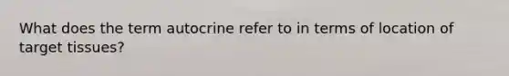 What does the term autocrine refer to in terms of location of target tissues?