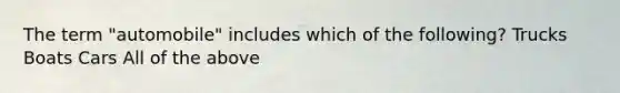 The term "automobile" includes which of the following? Trucks Boats Cars All of the above