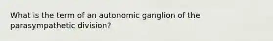 What is the term of an autonomic ganglion of the parasympathetic division?