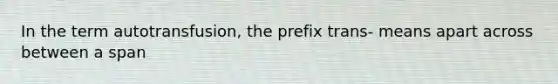 In the term autotransfusion, the prefix trans- means apart across between a span