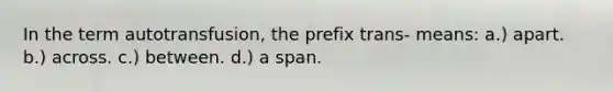 In the term autotransfusion, the prefix trans- means: a.) apart. b.) across. c.) between. d.) a span.