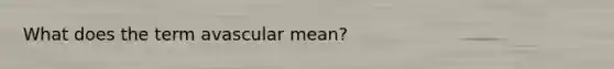 What does the term avascular mean?