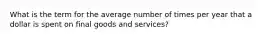 What is the term for the average number of times per year that a dollar is spent on final goods and services?