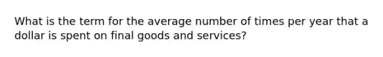 What is the term for the average number of times per year that a dollar is spent on final goods and services?