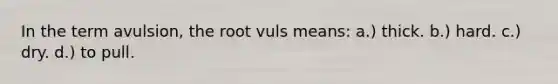 In the term avulsion, the root vuls means: a.) thick. b.) hard. c.) dry. d.) to pull.