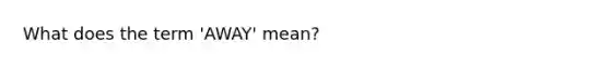 What does the term 'AWAY' mean?