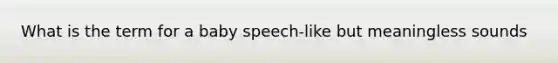 What is the term for a baby speech-like but meaningless sounds