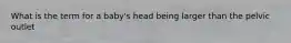 What is the term for a baby's head being larger than the pelvic outlet