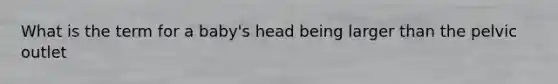 What is the term for a baby's head being larger than the pelvic outlet