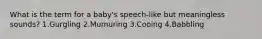 What is the term for a baby's speech-like but meaningless sounds? 1.Gurgling 2.Mumuring 3.Cooing 4.Babbling