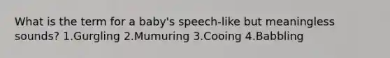 What is the term for a baby's speech-like but meaningless sounds? 1.Gurgling 2.Mumuring 3.Cooing 4.Babbling