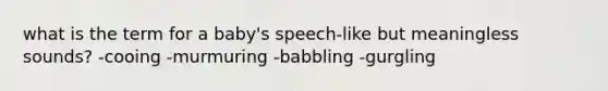 what is the term for a baby's speech-like but meaningless sounds? -cooing -murmuring -babbling -gurgling