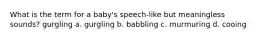 What is the term for a baby's speech-like but meaningless sounds? gurgling a. gurgling b. babbling c. murmuring d. cooing