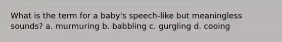 What is the term for a baby's speech-like but meaningless sounds? a. murmuring b. babbling c. gurgling d. cooing