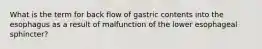 What is the term for back flow of gastric contents into the esophagus as a result of malfunction of the lower esophageal sphincter?