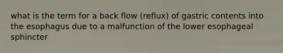 what is the term for a back flow (reflux) of gastric contents into the esophagus due to a malfunction of the lower esophageal sphincter