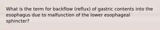 What is the term for backflow (reflux) of gastric contents into the esophagus due to malfunction of the lower esophageal sphincter?