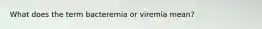 What does the term bacteremia or viremia mean?