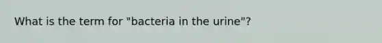 What is the term for "bacteria in the urine"?