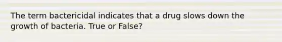 The term bactericidal indicates that a drug slows down the growth of bacteria. True or False?