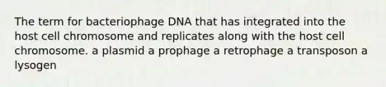 The term for bacteriophage DNA that has integrated into the host cell chromosome and replicates along with the host cell chromosome. a plasmid a prophage a retrophage a transposon a lysogen