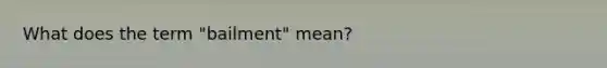 What does the term "bailment" mean?