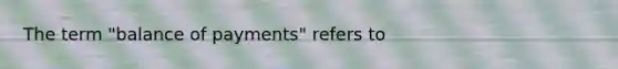 The term "balance of payments" refers to