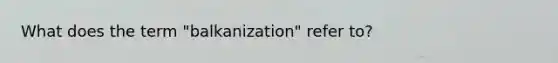 What does the term "balkanization" refer to?