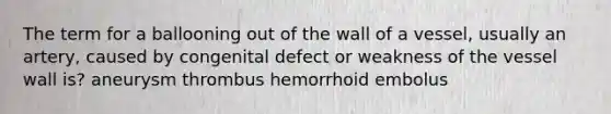 The term for a ballooning out of the wall of a vessel, usually an artery, caused by congenital defect or weakness of the vessel wall is? aneurysm thrombus hemorrhoid embolus