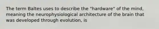 The term Baltes uses to describe the "hardware" of the mind, meaning the neurophysiological architecture of the brain that was developed through evolution, is