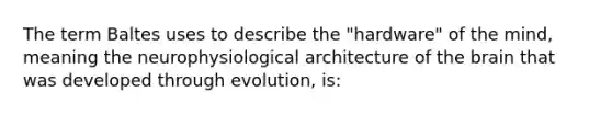 The term Baltes uses to describe the "hardware" of the mind, meaning the neurophysiological architecture of the brain that was developed through evolution, is: