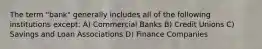 The term "bank" generally includes all of the following institutions except: A) Commercial Banks B) Credit Unions C) Savings and Loan Associations D) Finance Companies