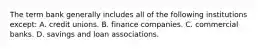 The term bank generally includes all of the following institutions except​: A. credit unions. B. finance companies. C. commercial banks. D. savings and loan associations.