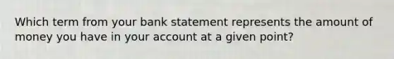 Which term from your bank statement represents the amount of money you have in your account at a given point?