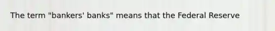 The term "bankers' banks" means that the Federal Reserve