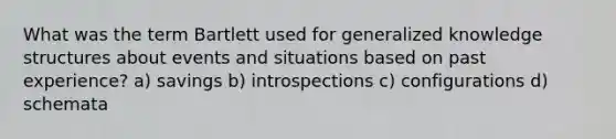 What was the term Bartlett used for generalized knowledge structures about events and situations based on past experience? a) savings b) introspections c) configurations d) schemata