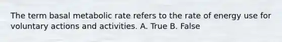 The term basal metabolic rate refers to the rate of energy use for voluntary actions and activities. A. True B. False