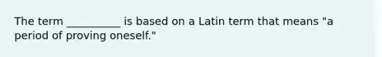 The term __________ is based on a Latin term that means "a period of proving oneself."