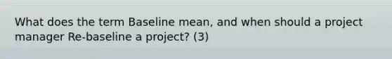 What does the term Baseline mean, and when should a project manager Re-baseline a project? (3)