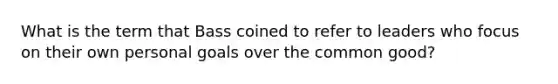 What is the term that Bass coined to refer to leaders who focus on their own personal goals over the common good?