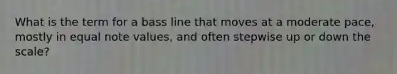 What is the term for a bass line that moves at a moderate pace, mostly in equal note values, and often stepwise up or down the scale?