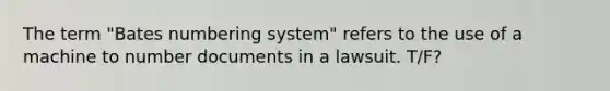 The term "Bates numbering system" refers to the use of a machine to number documents in a lawsuit. T/F?