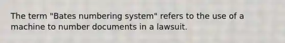 The term "Bates numbering system" refers to the use of a machine to number documents in a lawsuit.