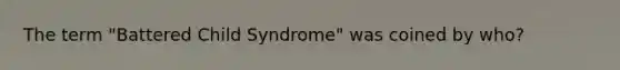 The term "Battered Child Syndrome" was coined by who?