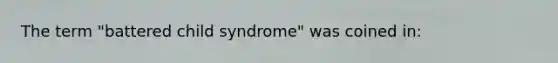 The term "battered child syndrome" was coined in: