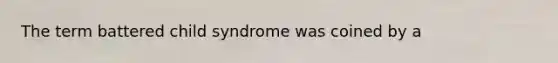 The term battered child syndrome was coined by a