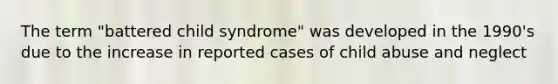 The term "battered child syndrome" was developed in the 1990's due to the increase in reported cases of child abuse and neglect​